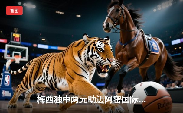 梅西独中两元助迈阿密国际3-1逆转纳什维尔 联赛十轮不败领跑东部