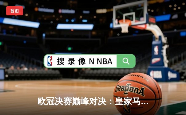 欧冠决赛巅峰对决：皇家马德里2-1力克多特蒙德，维尼修斯制胜球锁定第15冠