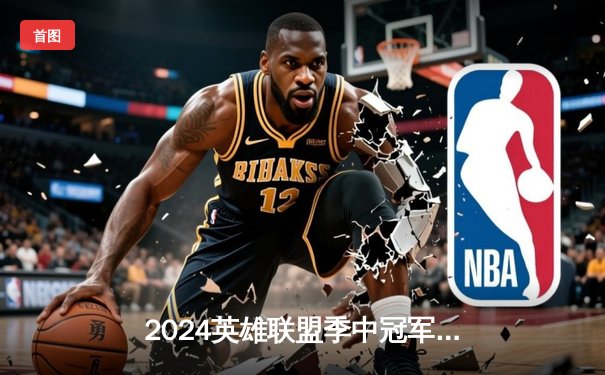 2024英雄联盟季中冠军赛落幕：BLG鏖战五局力克T1登顶，Knight斩获FMVP