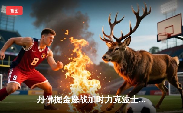 丹佛掘金鏖战加时力克波士顿凯尔特人，约基奇34+12+9主宰赛场